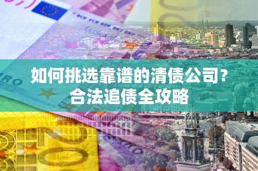 武汉如何挑选靠谱的清债公司?合法追债全攻略 武汉如何挑选靠谱的清债公司?合法追债全攻略