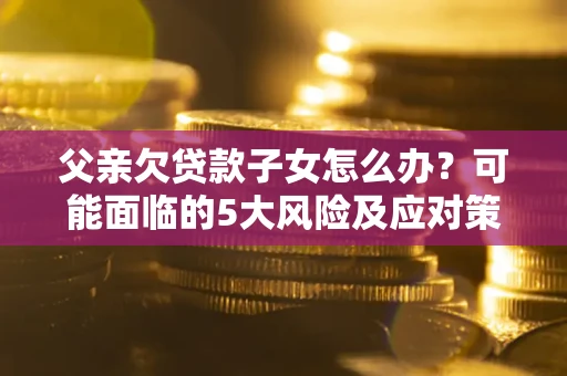 武汉父亲欠贷款子女怎么办?可能面临的5大风险及应对策略 武汉父亲欠贷款子女怎么办?可能面临的5大风险及应对策略