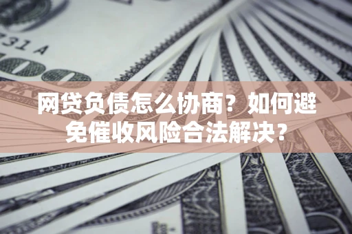 武汉网贷负债怎么协商？如何避免催收风险合法解决？
