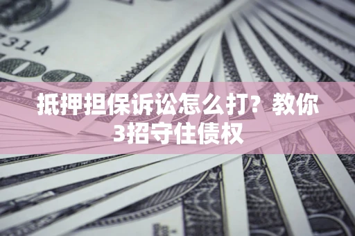 武汉抵押担保诉讼怎么打？教你3招守住债权