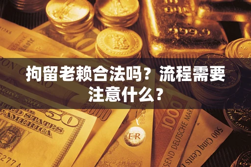 武汉拘留老赖合法吗？流程需要注意什么？