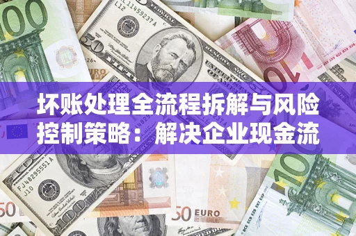 武汉坏账处理全流程拆解与风险控制策略：解决企业现金流顽疾的实战指南