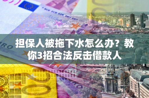 武汉担保人被拖下水怎么办？教你3招合法反击借款人