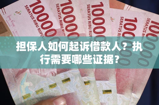 武汉担保人如何起诉借款人？执行需要哪些证据？