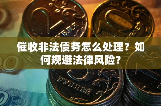 武汉催收非法债务怎么处理？如何规避法律风险？