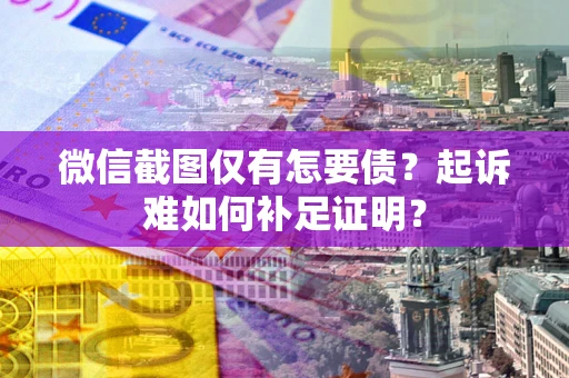 武汉微信截图仅有怎要债？起诉难如何补足证明？