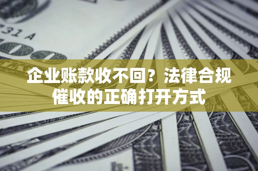 武汉企业账款收不回？法律合规催收的正确打开方式