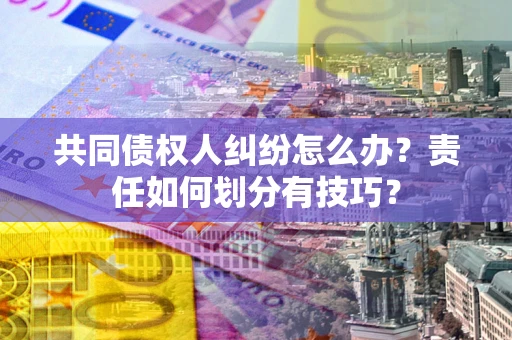 武汉共同债权人纠纷怎么办？责任如何划分有技巧？
