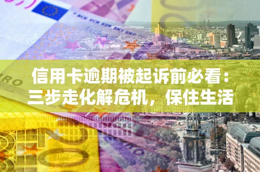 武汉信用卡逾期被起诉前必看：三步走化解危机，保住生活尊严