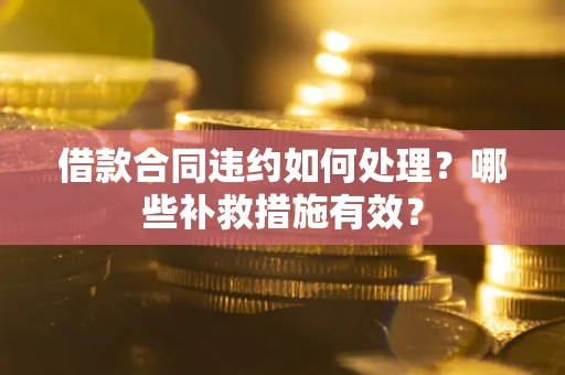 武汉借款合同违约如何处理？哪些补救措施有效？