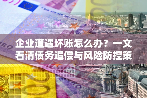 武汉企业遭遇坏账怎么办？一文看清债务追偿与风险防控策略