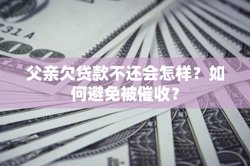 武汉父亲欠贷款不还会怎样？如何避免被催收？