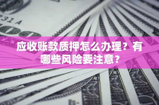 武汉应收账款质押怎么办理？有哪些风险要注意？