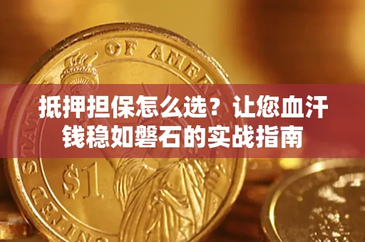 武汉抵押担保怎么选？让您血汗钱稳如磐石的实战指南