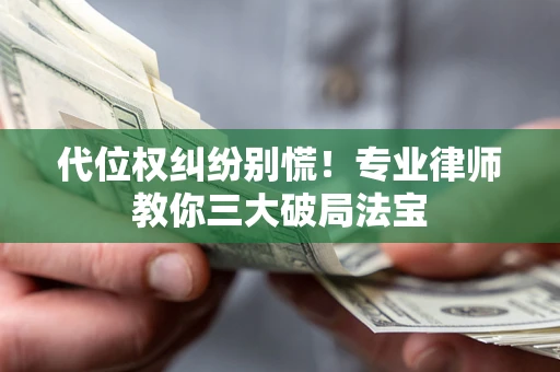武汉代位权纠纷别慌！专业律师教你三大破局法宝