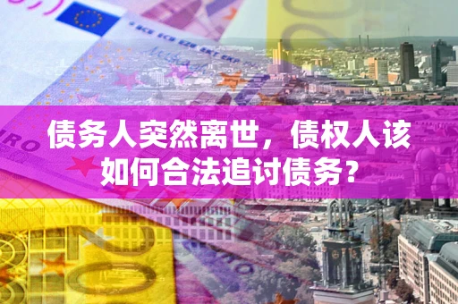 武汉债务人突然离世，债权人该如何合法追讨债务？