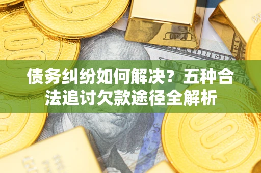 武汉债务纠纷如何解决？五种合法追讨欠款途径全解析