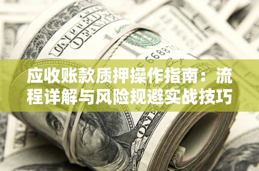 武汉应收账款质押操作指南:流程详解与风险规避实战技巧 武汉应收账款质押操作指南:流程详解与风险规避实战技巧