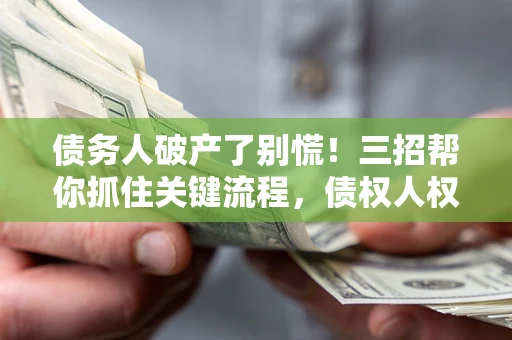 武汉债务人破产了别慌！三招帮你抓住关键流程，债权人权益不再缩水