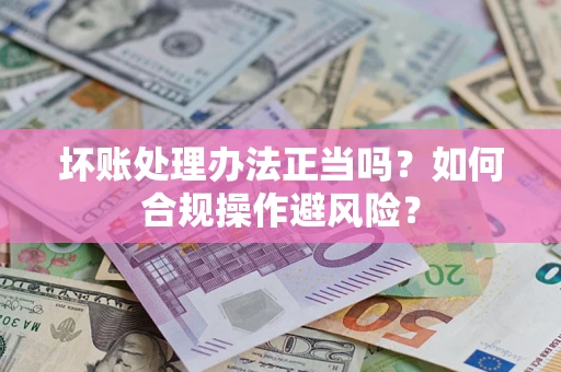 武汉坏账处理办法正当吗？如何合规操作避风险？