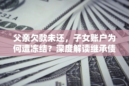 武汉父亲欠款未还，子女账户为何遭冻结？深度解读继承债务迷局