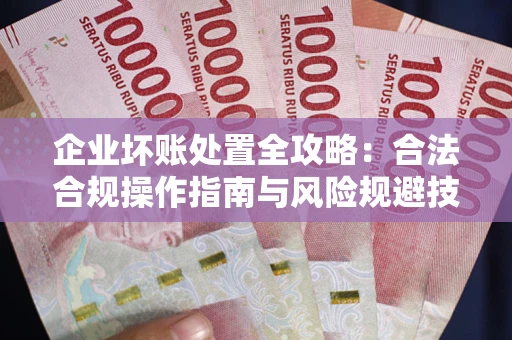 武汉企业坏账处置全攻略：合法合规操作指南与风险规避技巧解析