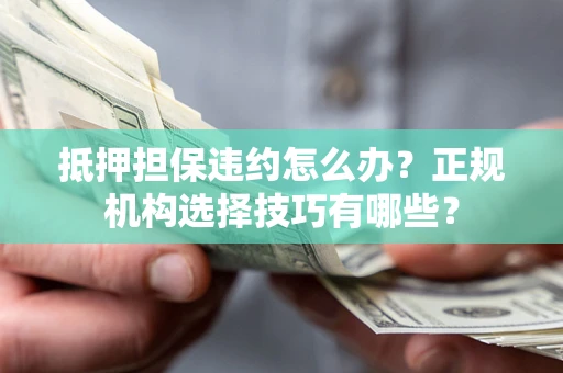 武汉抵押担保违约怎么办？正规机构选择技巧有哪些？