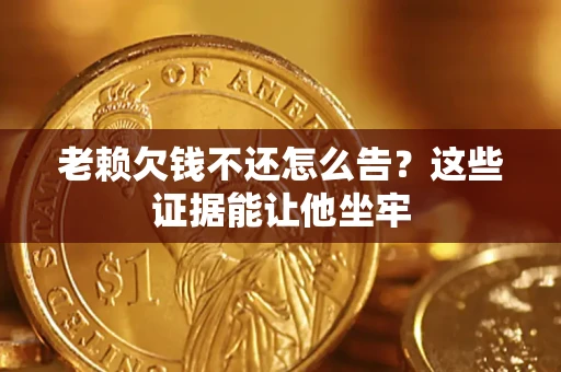 武汉老赖欠钱不还怎么告？这些证据能让他坐牢