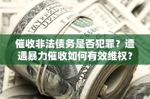 武汉催收非法债务是否犯罪?遭遇暴力催收如何有效维权? 武汉催收非法债务是否犯罪?遭遇暴力催收如何有效维权?