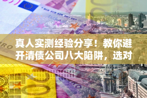 武汉真人实测经验分享！教你避开清债公司八大陷阱，选对机构少走十年弯路