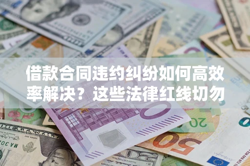 武汉借款合同违约纠纷如何高效率解决？这些法律红线切勿触碰