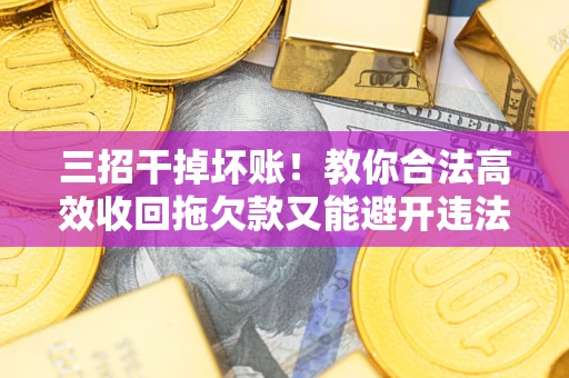 武汉三招干掉坏账！教你合法高效收回拖欠款又能避开违法雷区