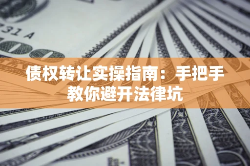 武汉债权转让实操指南：手把手教你避开法律坑