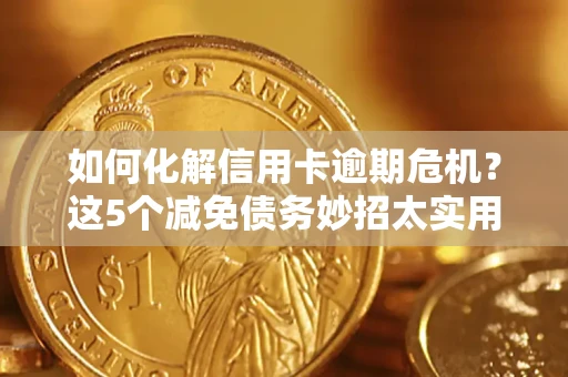 武汉如何化解信用卡逾期危机？这5个减免债务妙招太实用