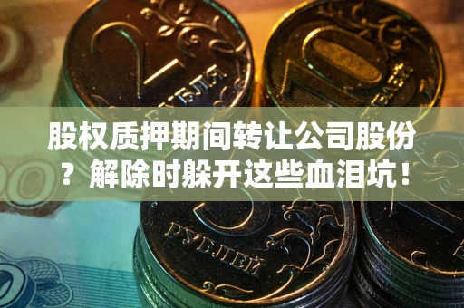 武汉股权质押期间转让公司股份？解除时躲开这些血泪坑！