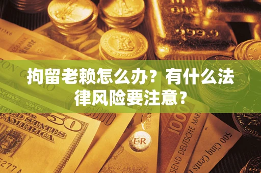 武汉拘留老赖怎么办？有什么法律风险要注意？