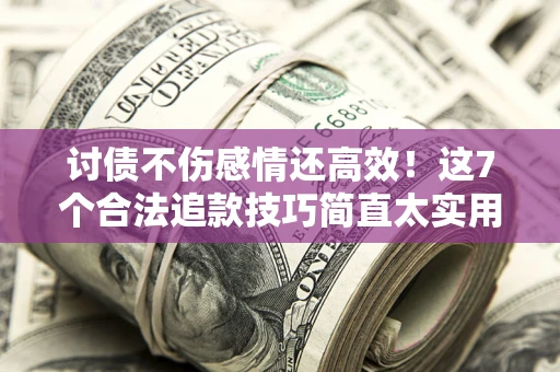 武汉讨债不伤感情还高效！这7个合法追款技巧简直太实用