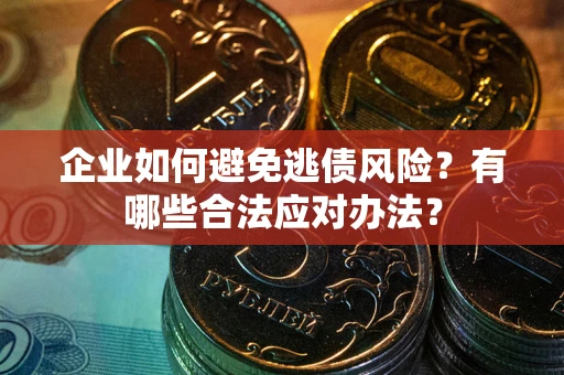 武汉企业如何避免逃债风险？有哪些合法应对办法？