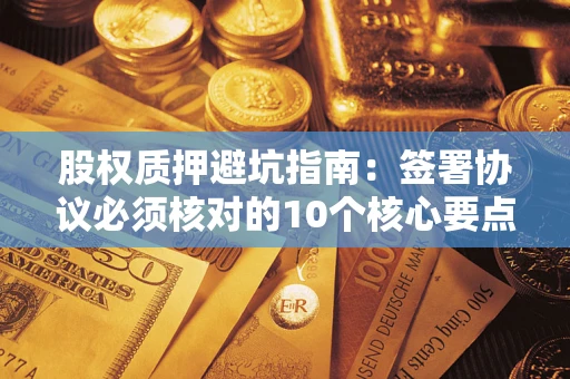 武汉股权质押避坑指南:签署协议必须核对的10个核心要点 武汉股权质押避坑指南:签署协议必须核对的10个核心要点