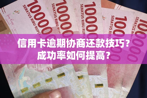 武汉信用卡逾期协商还款技巧？成功率如何提高？