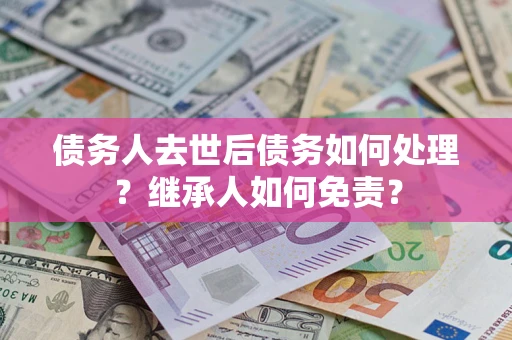 武汉债务人去世后债务如何处理？继承人如何免责？