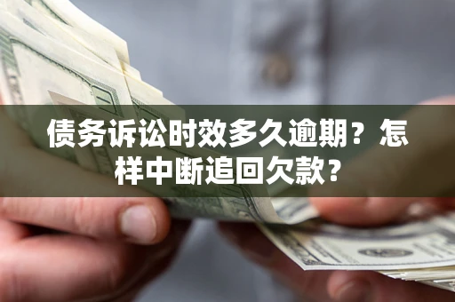 武汉债务诉讼时效多久逾期？怎样中断追回欠款？
