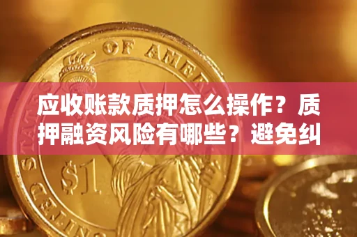 武汉应收账款质押怎么操作？质押融资风险有哪些？避免纠纷高效融资技巧