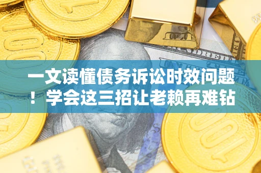 武汉一文读懂债务诉讼时效问题！学会这三招让老赖再难钻空子