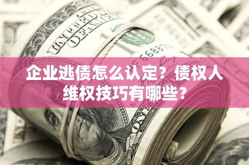 武汉企业逃债怎么认定？债权人维权技巧有哪些？