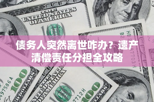 武汉债务人突然离世咋办？遗产清偿责任分担全攻略