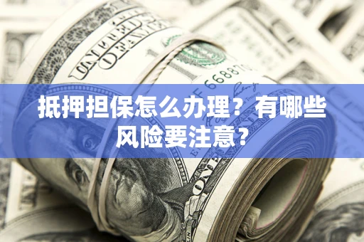 武汉抵押担保怎么办理？有哪些风险要注意？
