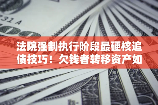 武汉法院强制执行阶段最硬核追债技巧！欠钱者转移资产如何破解？