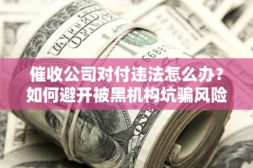 武汉催收公司对付违法怎么办？如何避开被黑机构坑骗风险