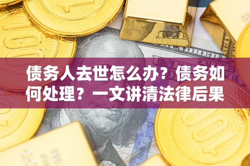 武汉债务人去世怎么办？债务如何处理？一文讲清法律后果